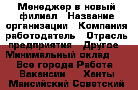 Менеджер в новый филиал › Название организации ­ Компания-работодатель › Отрасль предприятия ­ Другое › Минимальный оклад ­ 1 - Все города Работа » Вакансии   . Ханты-Мансийский,Советский г.